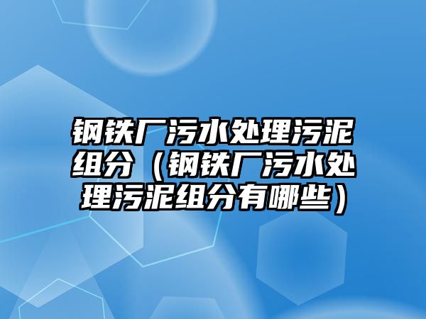 鋼鐵廠污水處理污泥組分（鋼鐵廠污水處理污泥組分有哪些）