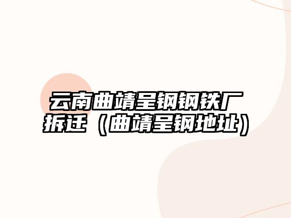 云南曲靖呈鋼鋼鐵廠拆遷（曲靖呈鋼地址）