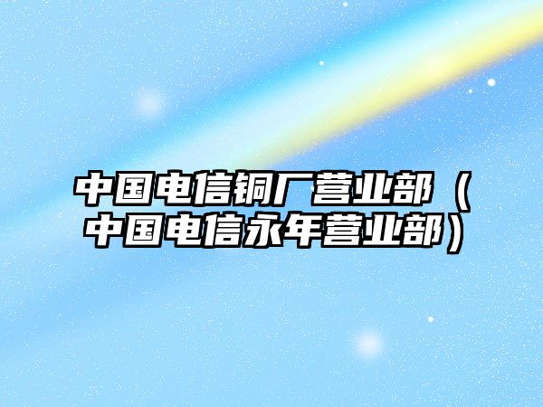 中國(guó)電信銅廠營(yíng)業(yè)部（中國(guó)電信永年?duì)I業(yè)部）