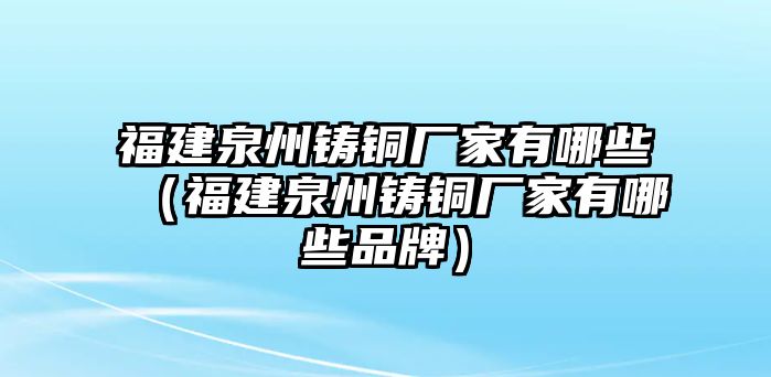 福建泉州鑄銅廠家有哪些（福建泉州鑄銅廠家有哪些品牌）