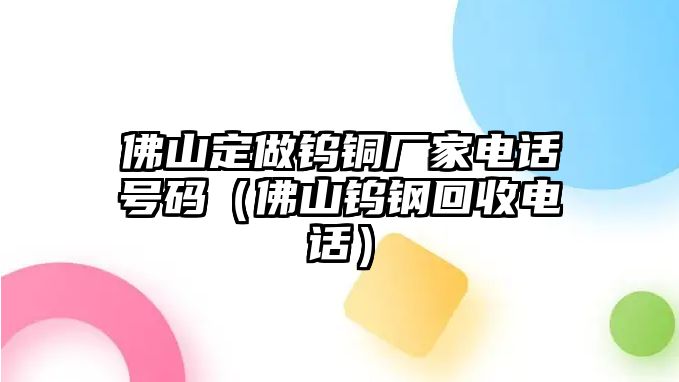 佛山定做鎢銅廠家電話號碼（佛山鎢鋼回收電話）