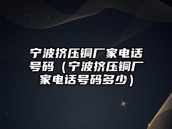 寧波擠壓銅廠家電話號碼（寧波擠壓銅廠家電話號碼多少）