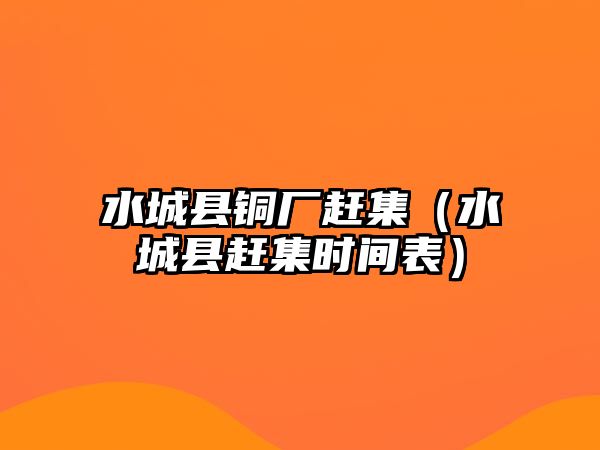 水城縣銅廠趕集（水城縣趕集時(shí)間表）