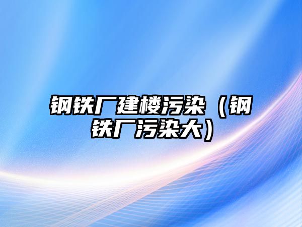 鋼鐵廠建樓污染（鋼鐵廠污染大）