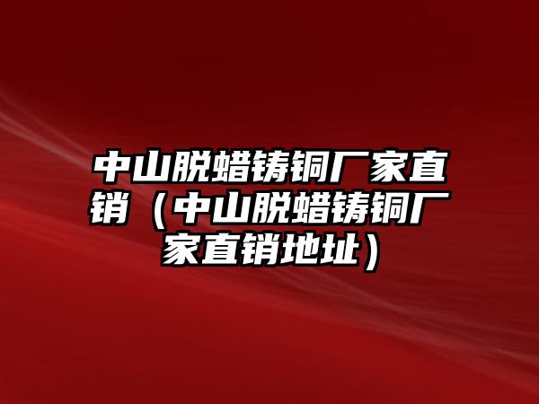 中山脫蠟鑄銅廠家直銷（中山脫蠟鑄銅廠家直銷地址）