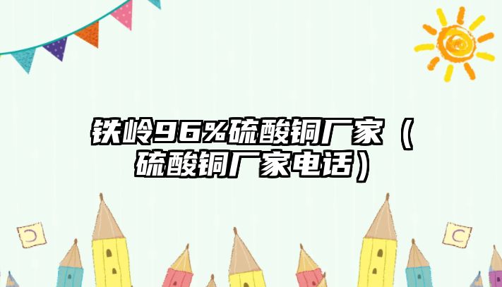 鐵嶺96%硫酸銅廠家（硫酸銅廠家電話）