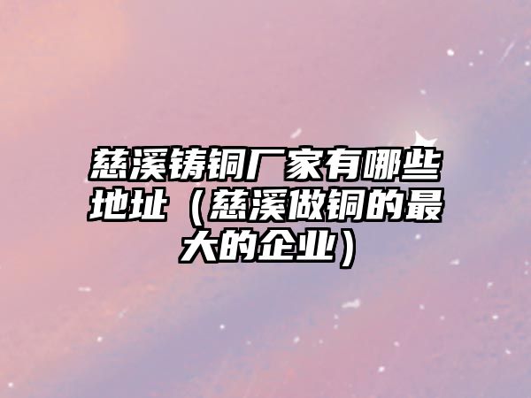 慈溪鑄銅廠家有哪些地址（慈溪做銅的最大的企業(yè)）