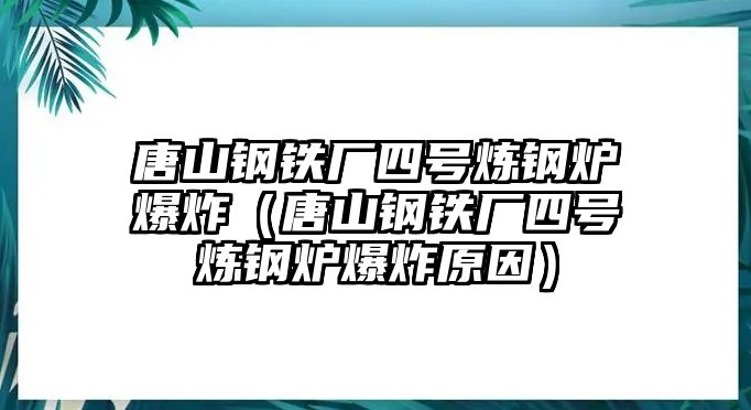 唐山鋼鐵廠四號(hào)煉鋼爐爆炸（唐山鋼鐵廠四號(hào)煉鋼爐爆炸原因）