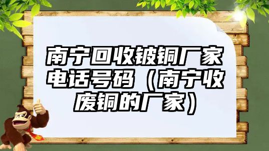 南寧回收鈹銅廠家電話號碼（南寧收廢銅的廠家）