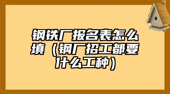 鋼鐵廠報(bào)名表怎么填（鋼廠招工都要什么工種）