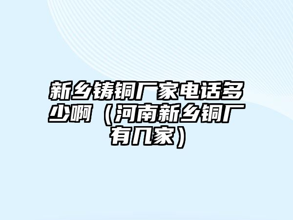 新鄉(xiāng)鑄銅廠家電話多少?。ê幽闲锣l(xiāng)銅廠有幾家）