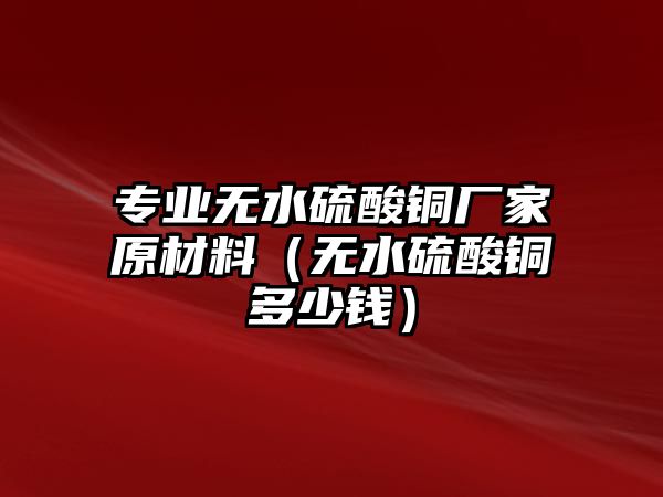 專業(yè)無(wú)水硫酸銅廠家原材料（無(wú)水硫酸銅多少錢）