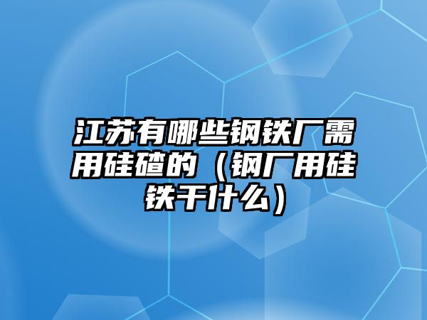 江蘇有哪些鋼鐵廠需用硅碴的（鋼廠用硅鐵干什么）