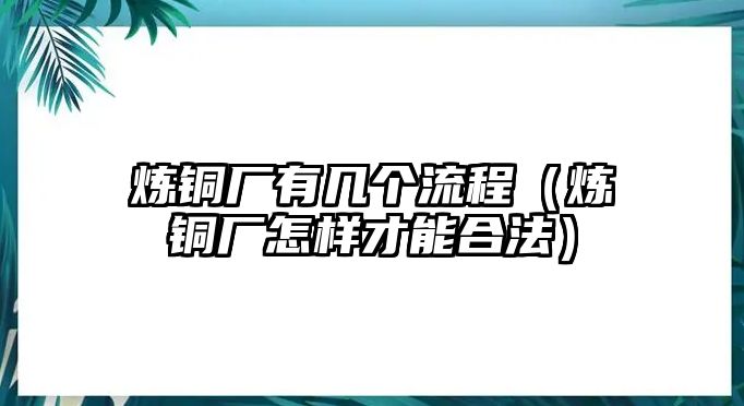 煉銅廠有幾個流程（煉銅廠怎樣才能合法）