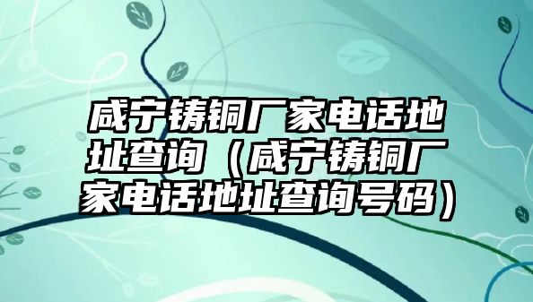 咸寧鑄銅廠家電話地址查詢（咸寧鑄銅廠家電話地址查詢號碼）