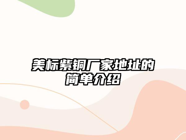 美標(biāo)紫銅廠家地址的簡(jiǎn)單介紹