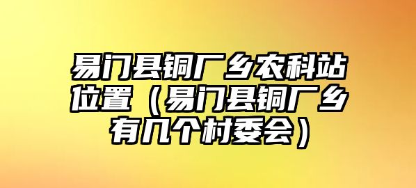 易門縣銅廠鄉(xiāng)農科站位置（易門縣銅廠鄉(xiāng)有幾個村委會）