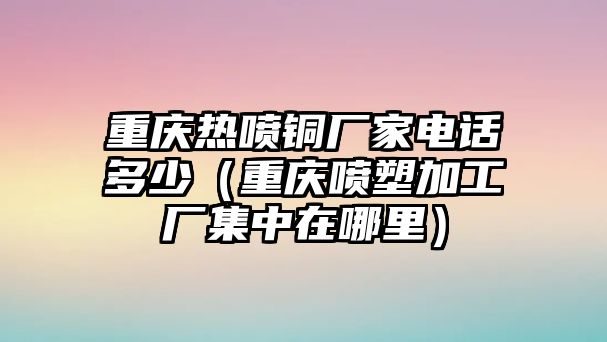 重慶熱噴銅廠家電話多少（重慶噴塑加工廠集中在哪里）