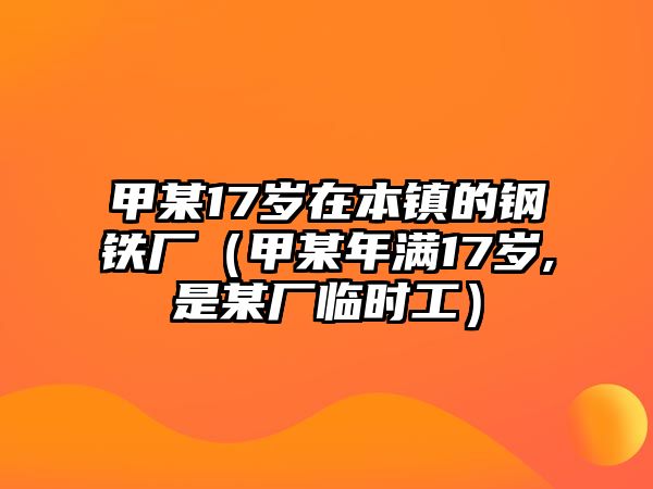 甲某17歲在本鎮(zhèn)的鋼鐵廠（甲某年滿17歲,是某廠臨時(shí)工）