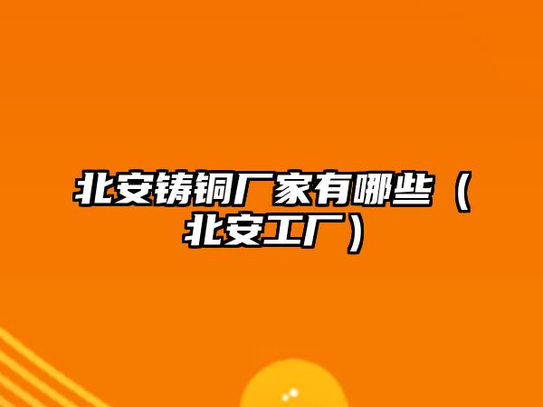 北安鑄銅廠家有哪些（北安工廠）