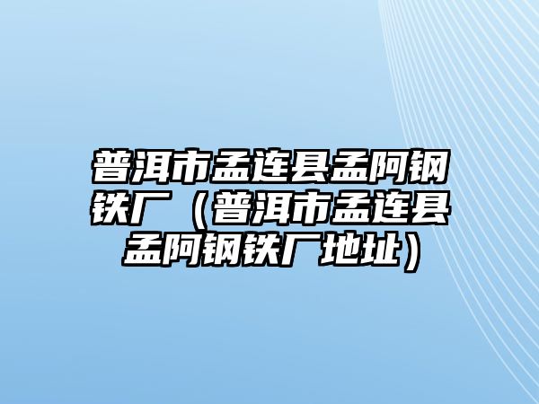 普洱市孟連縣孟阿鋼鐵廠（普洱市孟連縣孟阿鋼鐵廠地址）