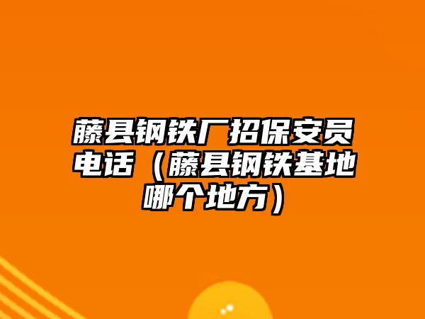 藤縣鋼鐵廠招保安員電話（藤縣鋼鐵基地哪個地方）