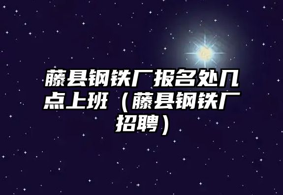 藤縣鋼鐵廠報名處幾點上班（藤縣鋼鐵廠招聘）