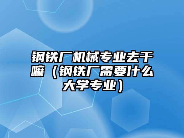 鋼鐵廠機械專業(yè)去干嘛（鋼鐵廠需要什么大學專業(yè)）