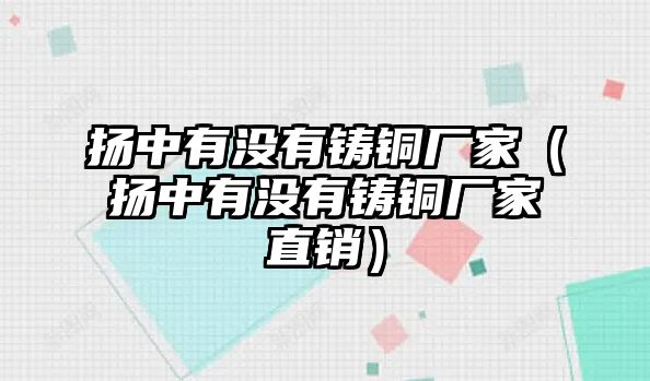 揚(yáng)中有沒(méi)有鑄銅廠家（揚(yáng)中有沒(méi)有鑄銅廠家直銷(xiāo)）