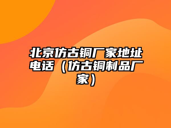 北京仿古銅廠家地址電話（仿古銅制品廠家）