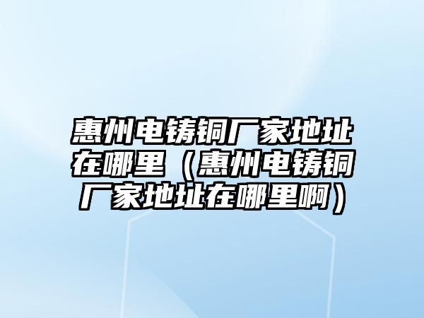 惠州電鑄銅廠家地址在哪里（惠州電鑄銅廠家地址在哪里?。? class=