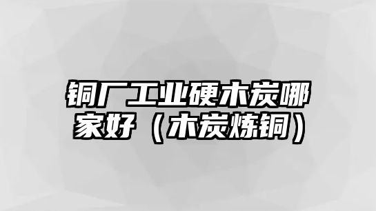 銅廠工業(yè)硬木炭哪家好（木炭煉銅）