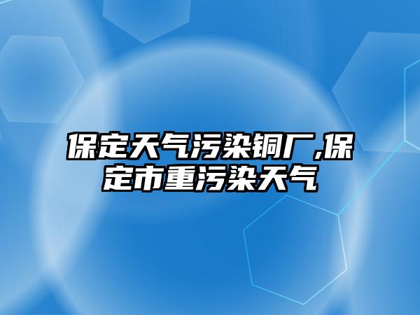 保定天氣污染銅廠,保定市重污染天氣