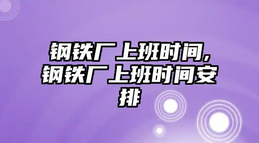 鋼鐵廠上班時間,鋼鐵廠上班時間安排