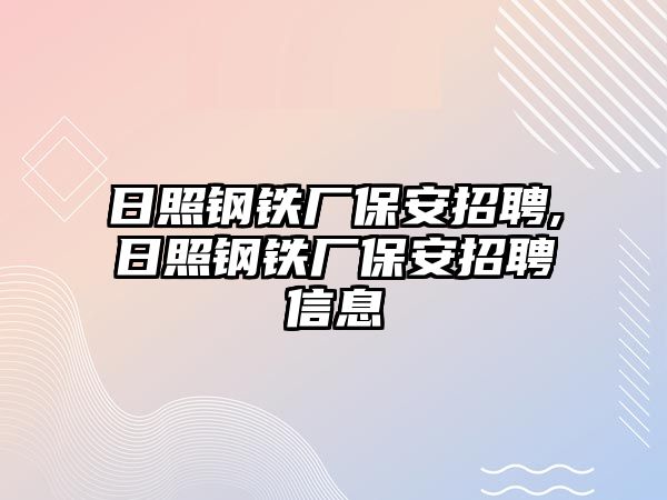 日照鋼鐵廠保安招聘,日照鋼鐵廠保安招聘信息