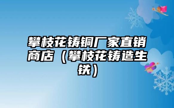 攀枝花鑄銅廠家直銷商店（攀枝花鑄造生鐵）