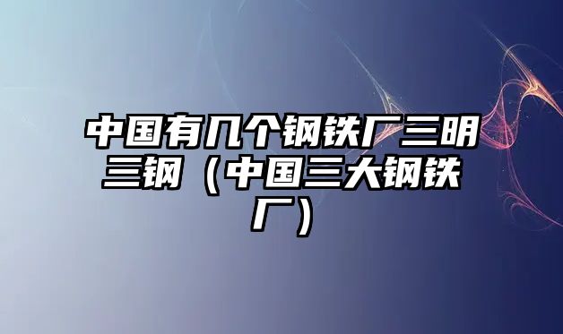 中國(guó)有幾個(gè)鋼鐵廠三明三鋼（中國(guó)三大鋼鐵廠）