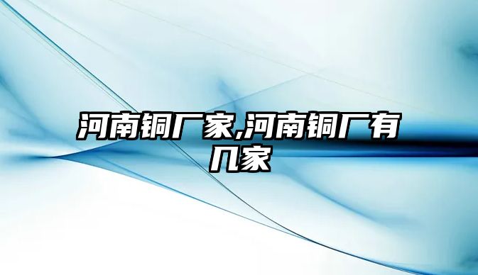 河南銅廠家,河南銅廠有幾家