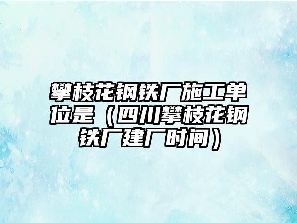 攀枝花鋼鐵廠施工單位是（四川攀枝花鋼鐵廠建廠時(shí)間）