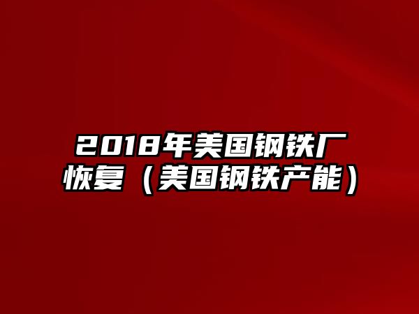 2018年美國鋼鐵廠恢復(fù)（美國鋼鐵產(chǎn)能）