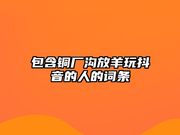 包含銅廠溝放羊玩抖音的人的詞條