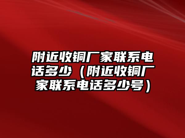 附近收銅廠家聯(lián)系電話多少（附近收銅廠家聯(lián)系電話多少號(hào)）