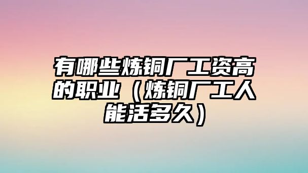 有哪些煉銅廠工資高的職業(yè)（煉銅廠工人能活多久）