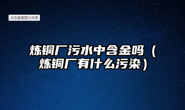 煉銅廠污水中含金嗎（煉銅廠有什么污染）