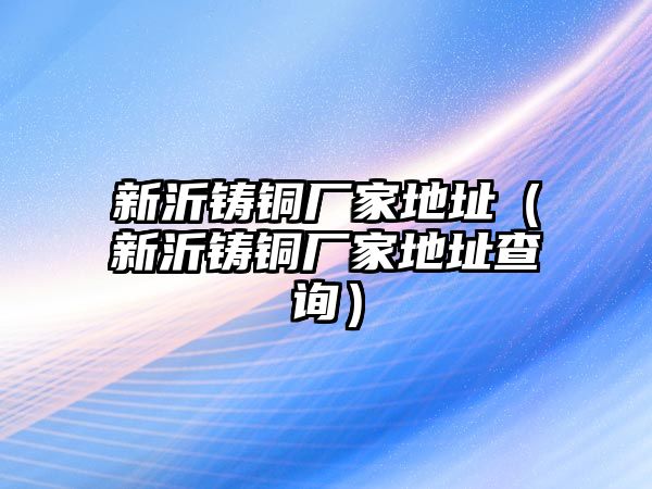 新沂鑄銅廠家地址（新沂鑄銅廠家地址查詢）