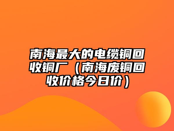 南海最大的電纜銅回收銅廠（南海廢銅回收價格今日價）