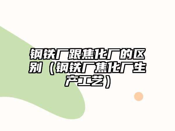 鋼鐵廠跟焦化廠的區(qū)別（鋼鐵廠焦化廠生產(chǎn)工藝）