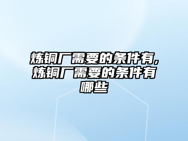 煉銅廠需要的條件有,煉銅廠需要的條件有哪些