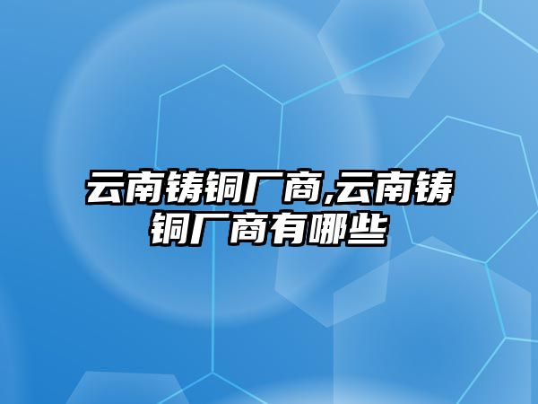 云南鑄銅廠商,云南鑄銅廠商有哪些