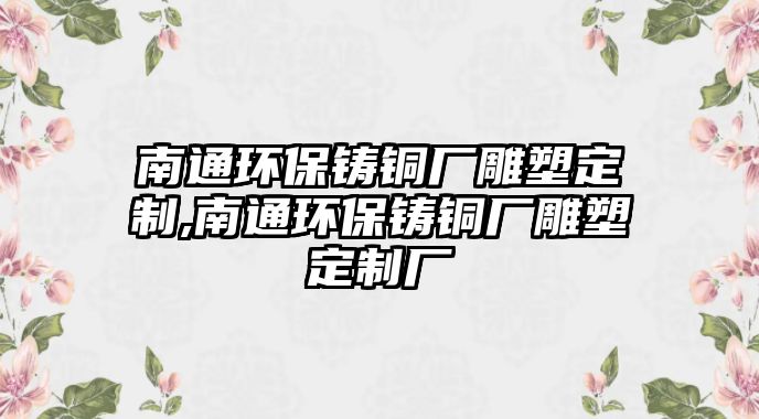 南通環(huán)保鑄銅廠雕塑定制,南通環(huán)保鑄銅廠雕塑定制廠